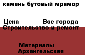 камень бутовый мрамор › Цена ­ 1 200 - Все города Строительство и ремонт » Материалы   . Архангельская обл.,Архангельск г.